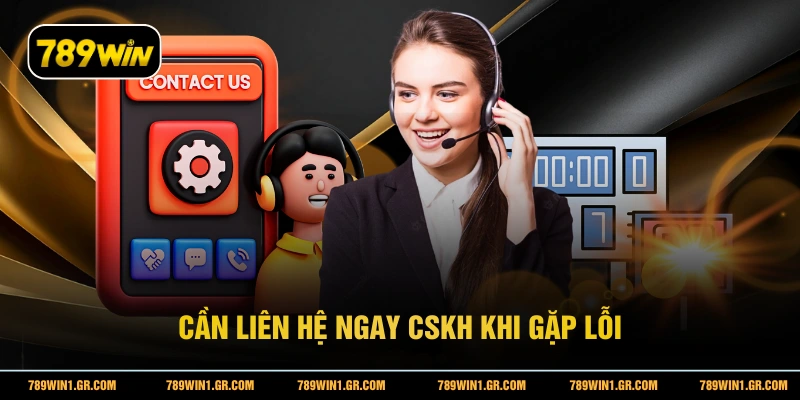 Liên Hệ Cần liên hệ ngay CSKH khi gặp lỗi